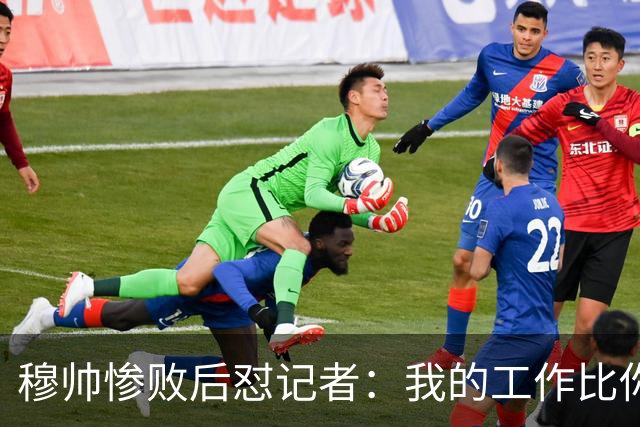 穆帅惨败后怼记者：我的工作比你难得多 所以赚得多
