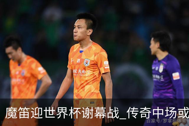 魔笛迎世界杯"谢幕战" 传奇中场或荣膺全场最佳